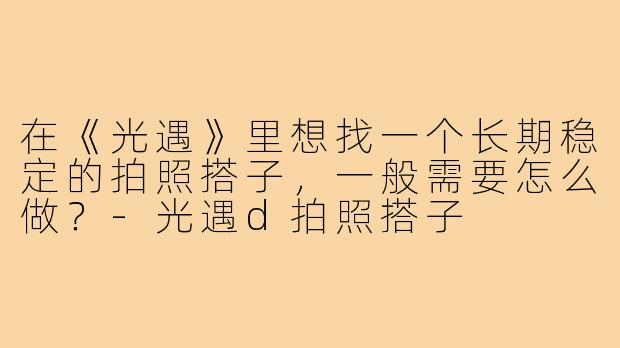 在《光遇》里想找一个长期稳定的拍照搭子，一般需要怎么做？