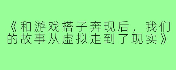 《和游戏搭子奔现后，我们的故事从虚拟走到了现实》