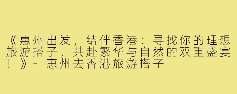 《惠州出发，结伴香港：寻找你的理想旅游搭子，共赴繁华与自然的双重盛宴！》-惠州去香港旅游搭子