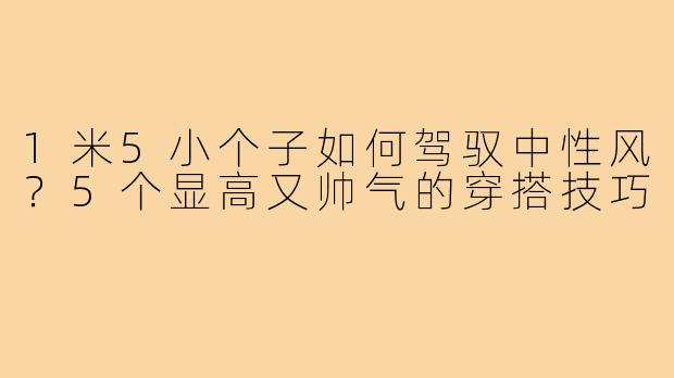 1米5小个子如何驾驭中性风?5个显高又帅气的穿搭技巧