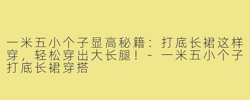 一米五小个子显高秘籍：打底长裙这样穿，轻松穿出大长腿！-一米五小个子打底长裙穿搭