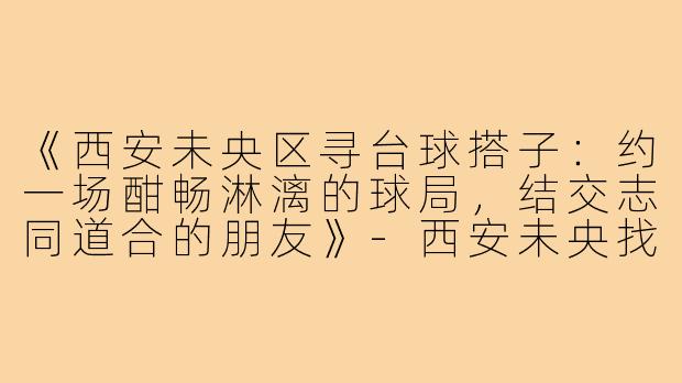 《西安未央区寻台球搭子：约一场酣畅淋漓的球局，结交志同道合的朋友》-西安未央找台球搭子