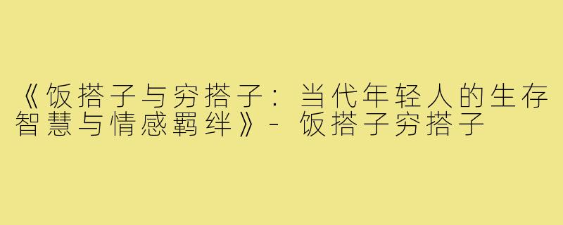 《饭搭子与穷搭子：当代年轻人的生存智慧与情感羁绊》-饭搭子穷搭子