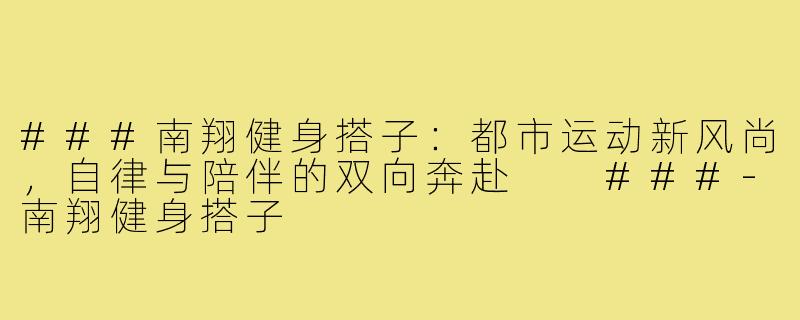 ###南翔健身搭子：都市运动新风尚，自律与陪伴的双向奔赴

###-南翔健身搭子