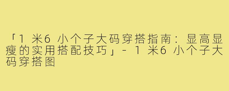 「1米6小个子大码穿搭指南：显高显瘦的实用搭配技巧」-1米6小个子大码穿搭图