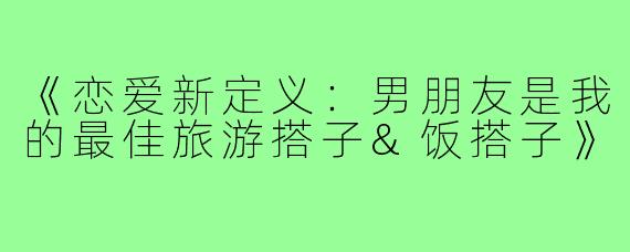 《恋爱新定义：男朋友是我的最佳旅游搭子&饭搭子》
