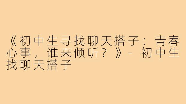 《初中生寻找聊天搭子：青春心事，谁来倾听？》-初中生找聊天搭子