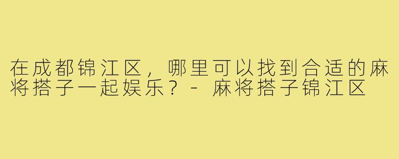 在成都锦江区，哪里可以找到合适的麻将搭子一起娱乐？-麻将搭子锦江区