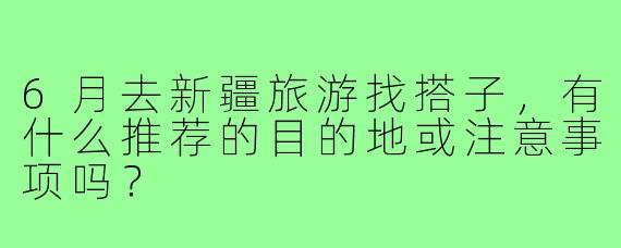 6月去新疆旅游找搭子，有什么推荐的目的地或注意事项吗？