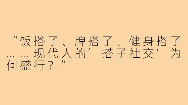 “饭搭子、牌搭子、健身搭子……现代人的‘搭子社交’为何盛行？”
