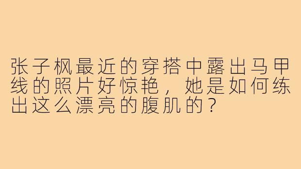 张子枫最近的穿搭中露出马甲线的照片好惊艳,她是如何练出这么漂亮的腹肌的?
