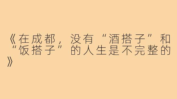 《在成都，没有“酒搭子”和“饭搭子”的人生是不完整的》