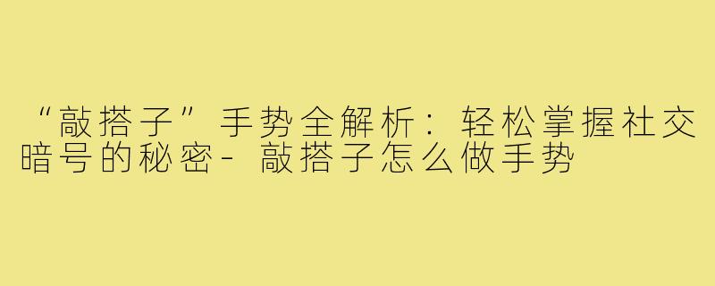 “敲搭子”手势全解析：轻松掌握社交暗号的秘密-敲搭子怎么做手势