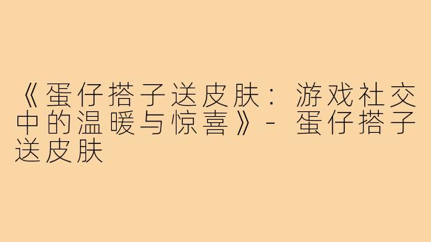 《蛋仔搭子送皮肤：游戏社交中的温暖与惊喜》-蛋仔搭子送皮肤