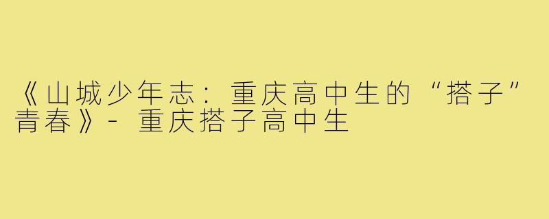 《山城少年志：重庆高中生的“搭子”青春》