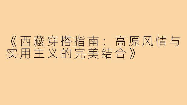 《西藏穿搭指南：高原风情与实用主义的完美结合》