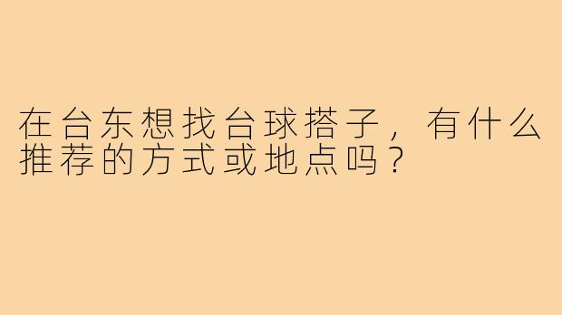 在台东想找台球搭子,有什么推荐的方式或地点吗?
