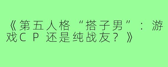 《第五人格“搭子男”：游戏CP还是纯战友？》