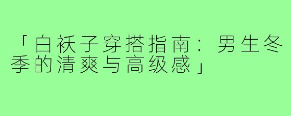 「白袄子穿搭指南：男生冬季的清爽与高级感」