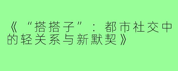 《“搭搭子”：都市社交中的轻关系与新默契》