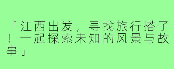 「江西出发，寻找旅行搭子！一起探索未知的风景与故事」