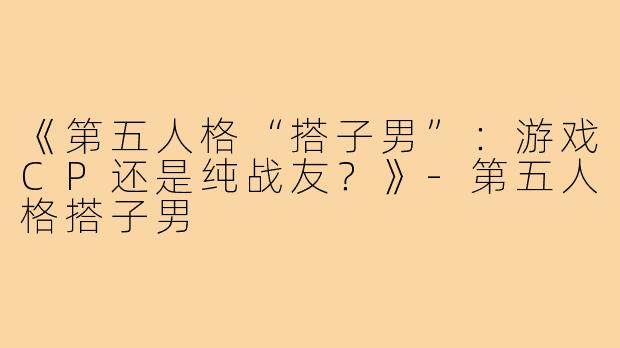 《第五人格“搭子男”：游戏CP还是纯战友？》-第五人格搭子男