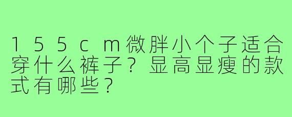 155cm微胖小个子适合穿什么裤子?显高显瘦的款式有哪些?