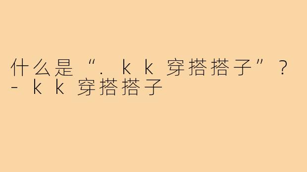 什么是“.kk穿搭搭子”?-kk穿搭搭子