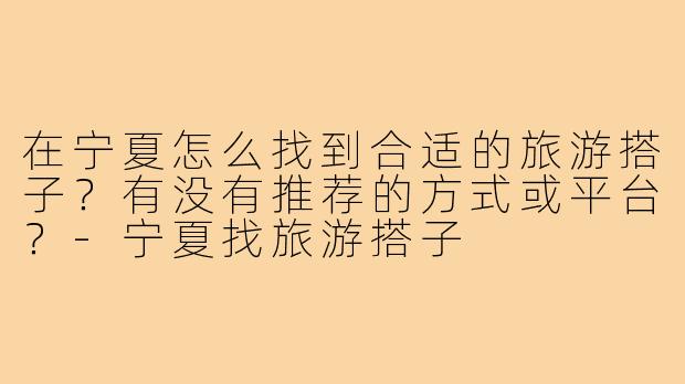 在宁夏怎么找到合适的旅游搭子？有没有推荐的方式或平台？-宁夏找旅游搭子