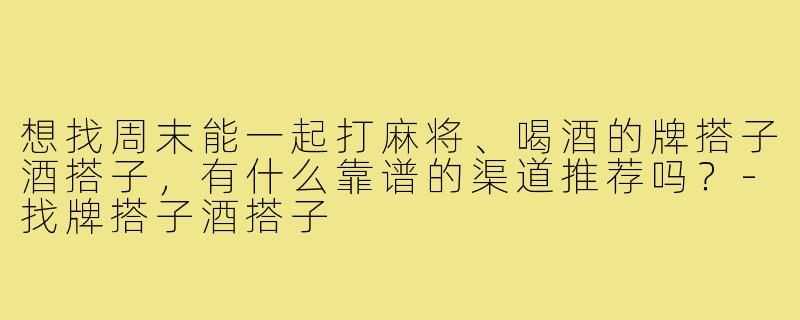 想找周末能一起打麻将、喝酒的牌搭子酒搭子,有什么靠谱的渠道推荐吗?-找牌搭子酒搭子