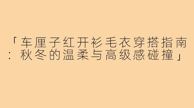 「车厘子红开衫毛衣穿搭指南：秋冬的温柔与高级感碰撞」