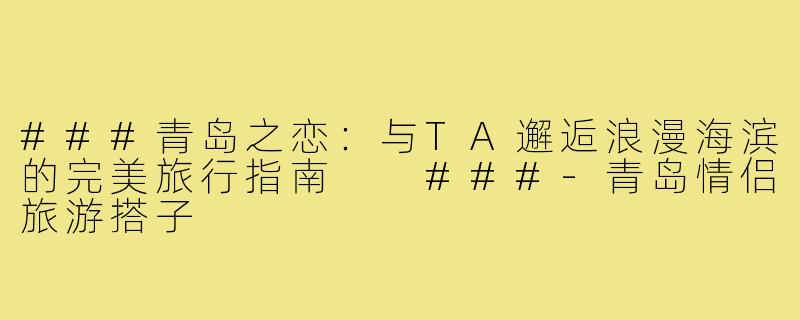 ###青岛之恋：与TA邂逅浪漫海滨的完美旅行指南

###-青岛情侣旅游搭子