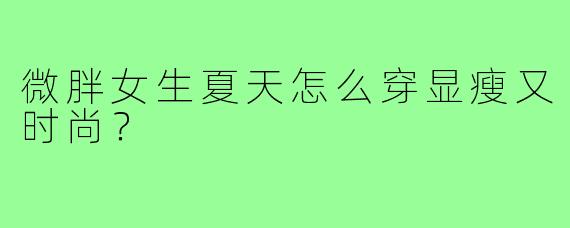 微胖女生夏天怎么穿显瘦又时尚?