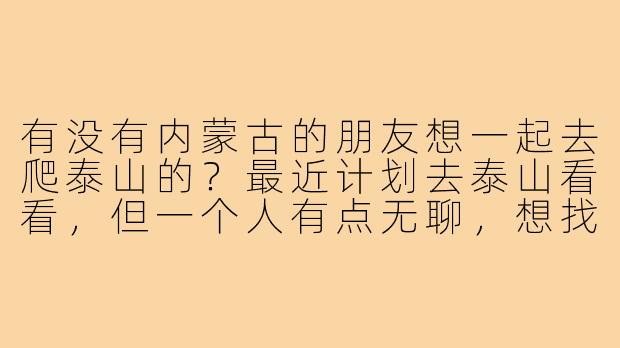 有没有内蒙古的朋友想一起去爬泰山的?最近计划去泰山看看,但一个人有点无聊,想找个伴儿一起互相照应,路上也能聊聊天。时间大概在6月中旬,行程可以一起商量,男女不限,希望性格开朗好相处!-找泰山搭子内蒙古