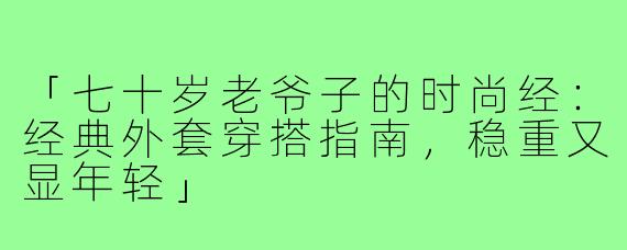 「七十岁老爷子的时尚经：经典外套穿搭指南，稳重又显年轻」