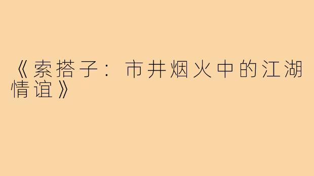 《索搭子：市井烟火中的江湖情谊》