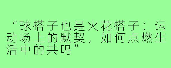 “球搭子也是火花搭子：运动场上的默契，如何点燃生活中的共鸣”
