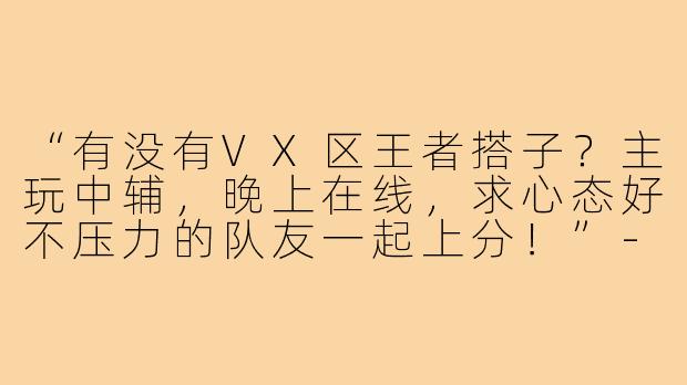 “有没有VX区王者搭子？主玩中辅，晚上在线，求心态好不压力的队友一起上分！”