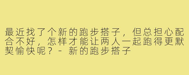 最近找了个新的跑步搭子,但总担心配合不好,怎样才能让两人一起跑得更默契愉快呢?-新的跑步搭子
