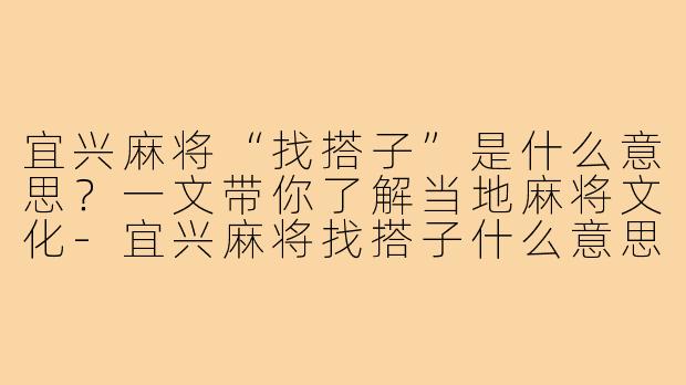 宜兴麻将“找搭子”是什么意思？一文带你了解当地麻将文化-宜兴麻将找搭子什么意思