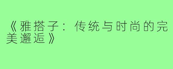《雅搭子:传统与时尚的完美邂逅》