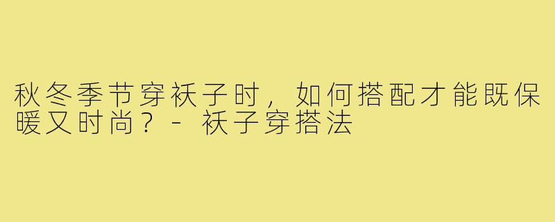 秋冬季节穿袄子时,如何搭配才能既保暖又时尚?-袄子穿搭法