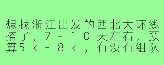 想找浙江出发的西北大环线搭子,7-10天左右,预算5k-8k,有没有组队或建议?