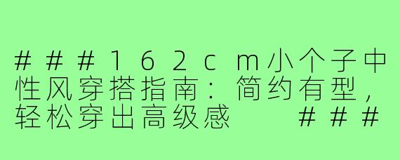 ###162cm小个子中性风穿搭指南：简约有型，轻松穿出高级感

###