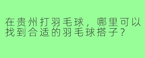 在贵州打羽毛球,哪里可以找到合适的羽毛球搭子?