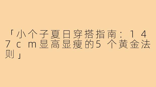「小个子夏日穿搭指南：147cm显高显瘦的5个黄金法则」