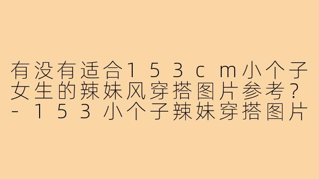 有没有适合153cm小个子女生的辣妹风穿搭图片参考?-153小个子辣妹穿搭图片
