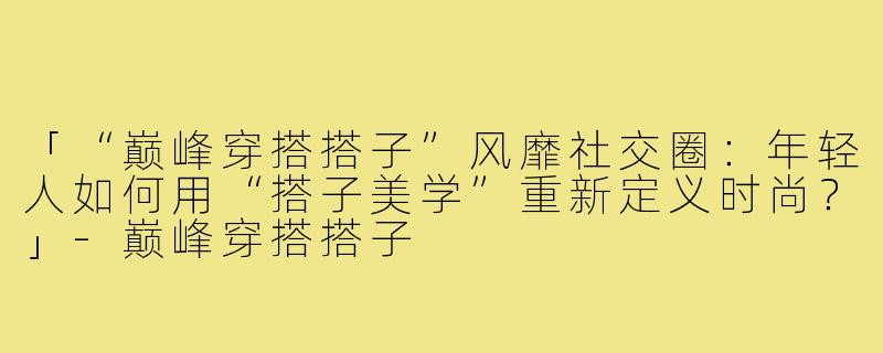 「“巅峰穿搭搭子”风靡社交圈：年轻人如何用“搭子美学”重新定义时尚？」-巅峰穿搭搭子