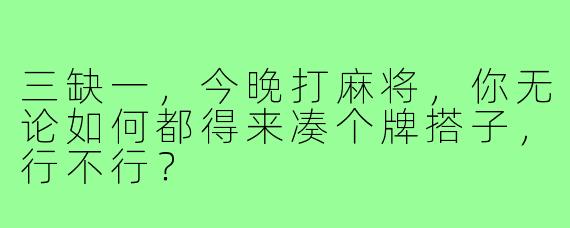 三缺一,今晚打麻将,你无论如何都得来凑个牌搭子,行不行?