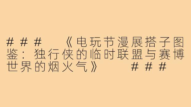 ###
《电玩节漫展搭子图鉴：独行侠的临时联盟与赛博世界的烟火气》

###
